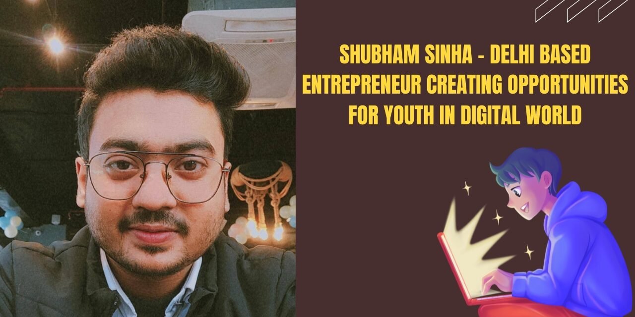 Shubham Sinha – Delhi based entrepreneur creating opportunities for youth in digital world